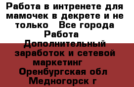 Работа в интренете для мамочек в декрете и не только - Все города Работа » Дополнительный заработок и сетевой маркетинг   . Оренбургская обл.,Медногорск г.